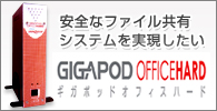 安全なファイル共有システムを実現したい
GIGAPOD OFFICEHARD
ギガポッドオフィスハード